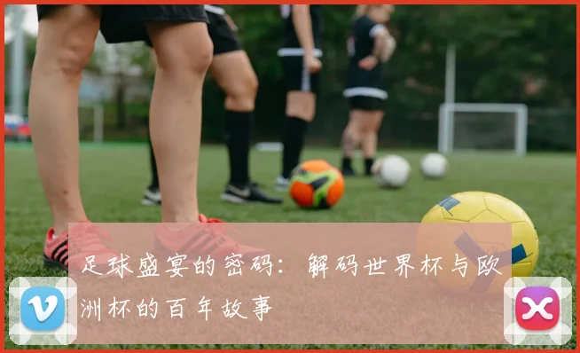 足球盛宴的密码：解码世界杯与欧洲杯的百年故事