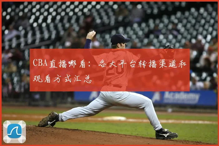CBA直播哪看:各大平台转播渠道和观看方式汇总