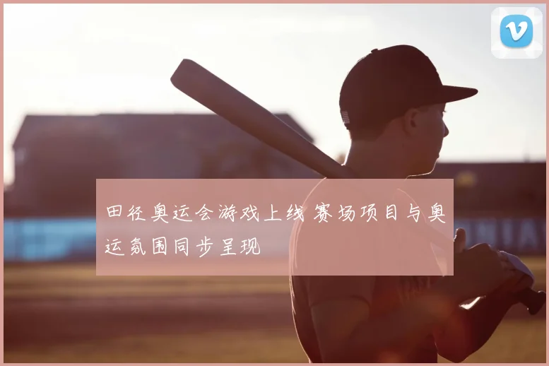 田径奥运会游戏上线 赛场项目与奥运氛围同步呈现