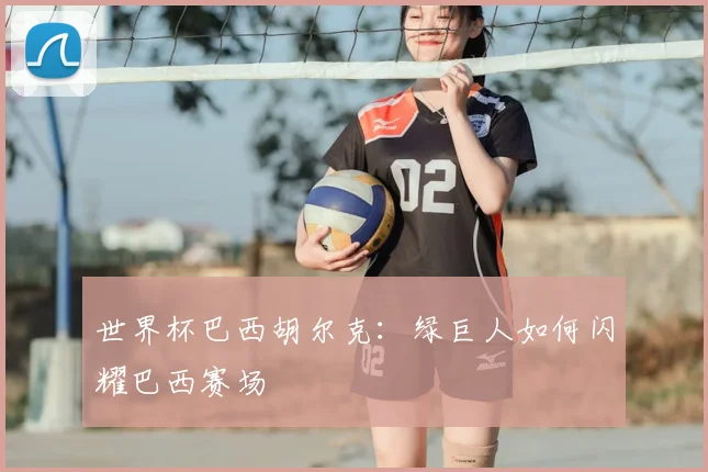 世界杯巴西胡尔克:绿巨人如何闪耀巴西赛场