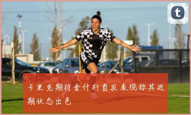 卡里克期待舍什科首发表现称其近期状态出色