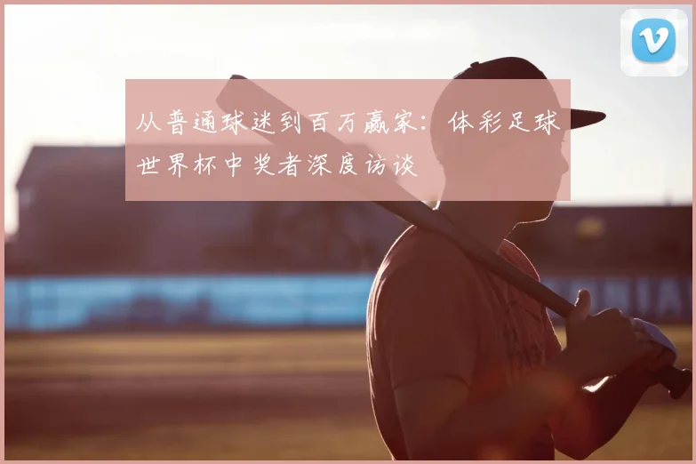 从普通球迷到百万赢家：体彩足球世界杯中奖者深度访谈