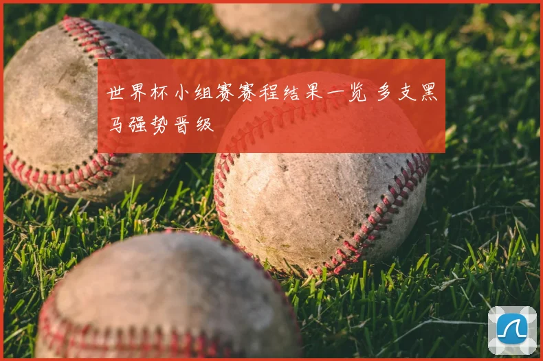 世界杯小组赛赛程结果一览 多支黑马强势晋级