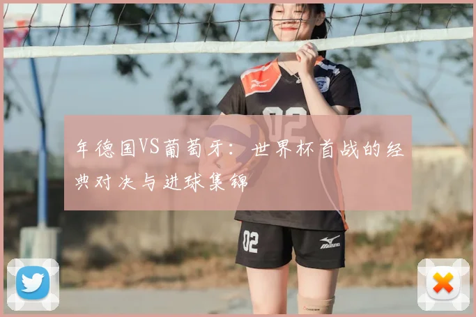 年德国VS葡萄牙：世界杯首战的经典对决与进球集锦