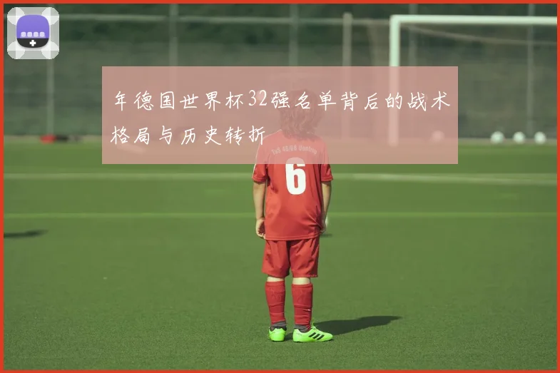 年德国世界杯32强名单背后的战术格局与历史转折
