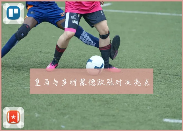 皇马与多特蒙德欧冠对决亮点