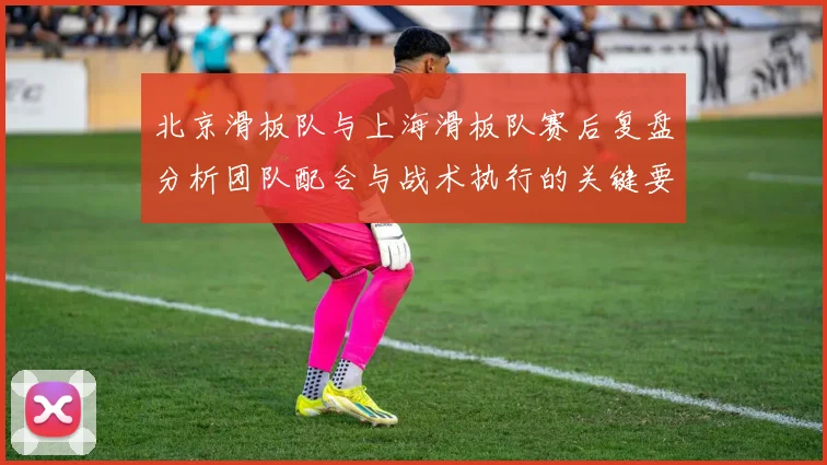 北京滑板队与上海滑板队赛后复盘分析团队配合与战术执行的关键要素