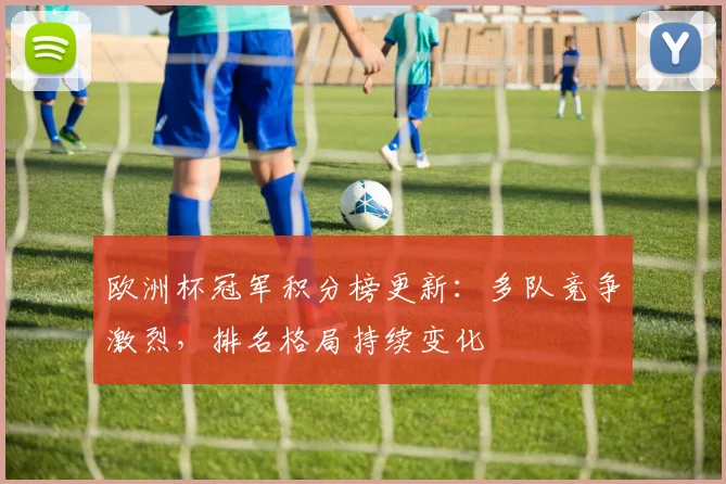 欧洲杯冠军积分榜更新：多队竞争激烈，排名格局持续变化