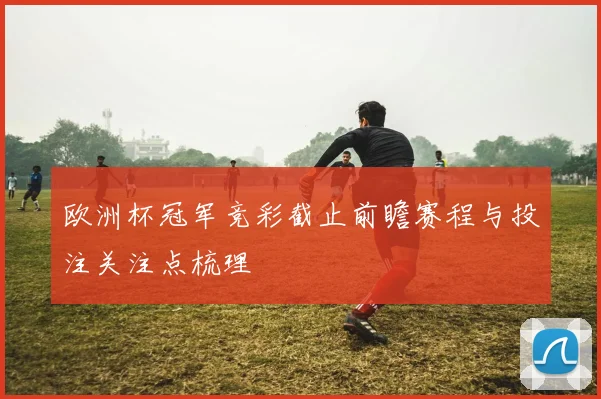 欧洲杯冠军竞彩截止前瞻赛程与投注关注点梳理