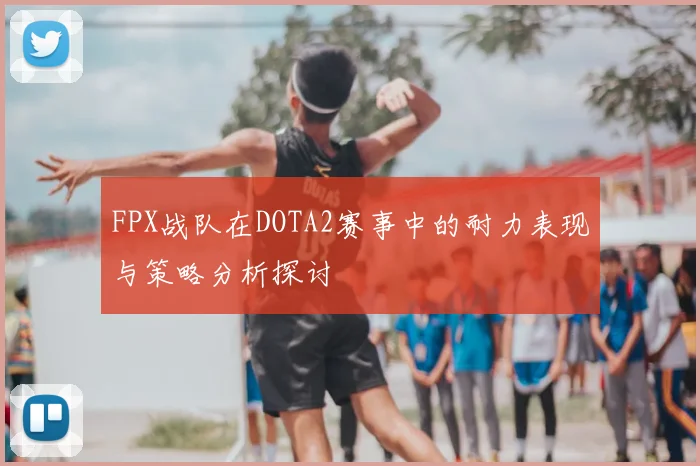 FPX战队在DOTA2赛事中的耐力表现与策略分析探讨