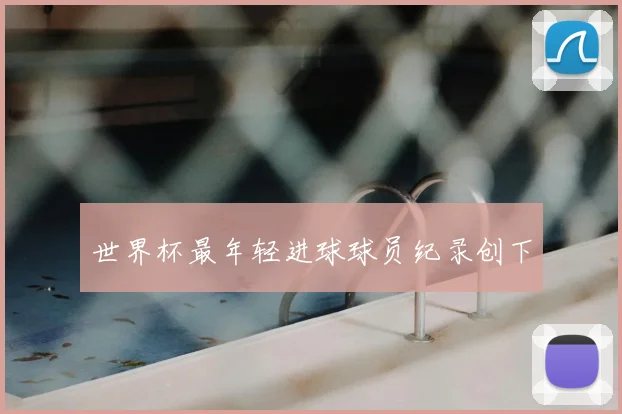 世界杯最年轻进球球员纪录创下