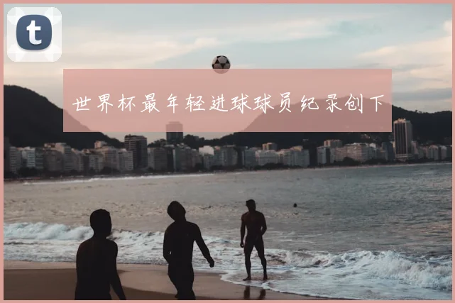 世界杯最年轻进球球员纪录创下