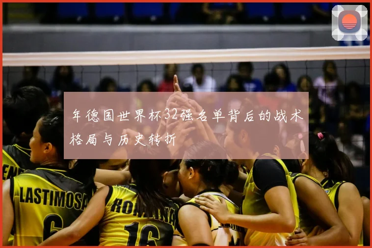 年德国世界杯32强名单背后的战术格局与历史转折
