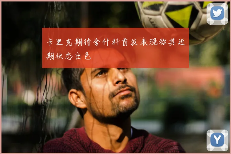 卡里克期待舍什科首发表现称其近期状态出色