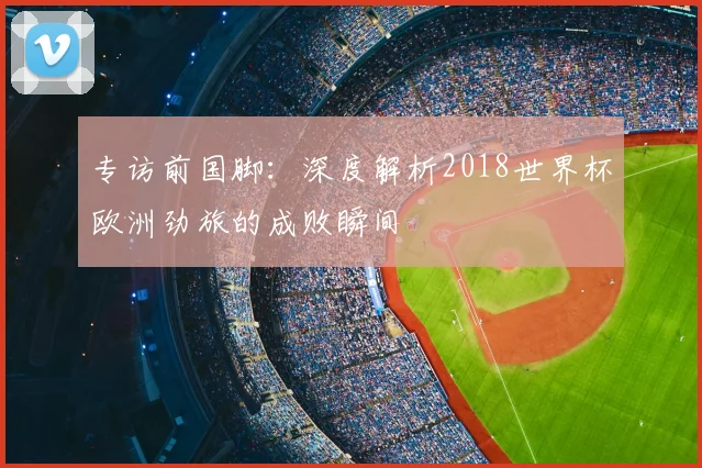 专访前国脚：深度解析2018世界杯欧洲劲旅的成败瞬间