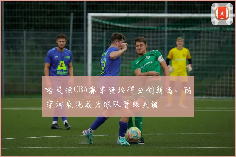 哈灵顿CBA赛季场均得分创新高，防守端表现成为球队晋级关键