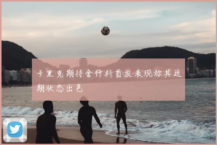 卡里克期待舍什科首发表现称其近期状态出色