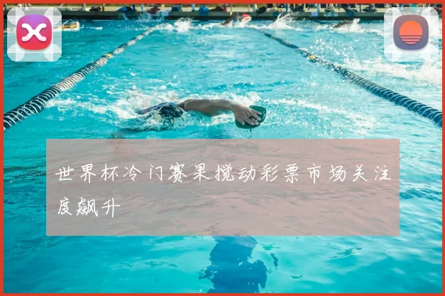 世界杯冷门赛果搅动彩票市场关注度飙升