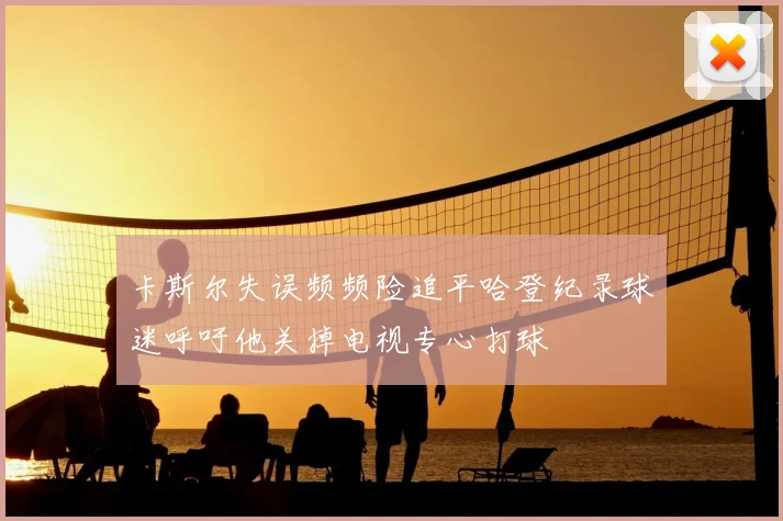 卡斯尔失误频频险追平哈登纪录球迷呼吁他关掉电视专心打球