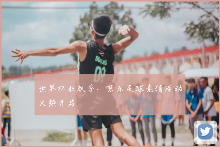 世界杯狂欢季，京东足球竞猜活动火热开启