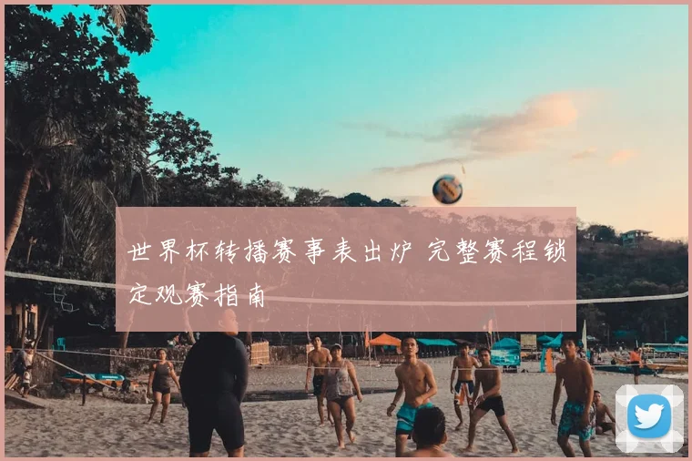 世界杯转播赛事表出炉 完整赛程锁定观赛指南