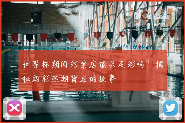 世界杯期间彩票店能买足彩吗？揭秘购彩热潮背后的故事