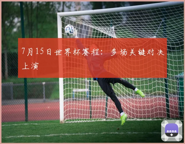 7月15日世界杯赛程：多场关键对决上演