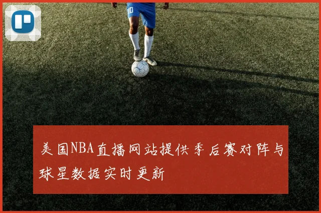 美国NBA直播网站提供季后赛对阵与球星数据实时更新