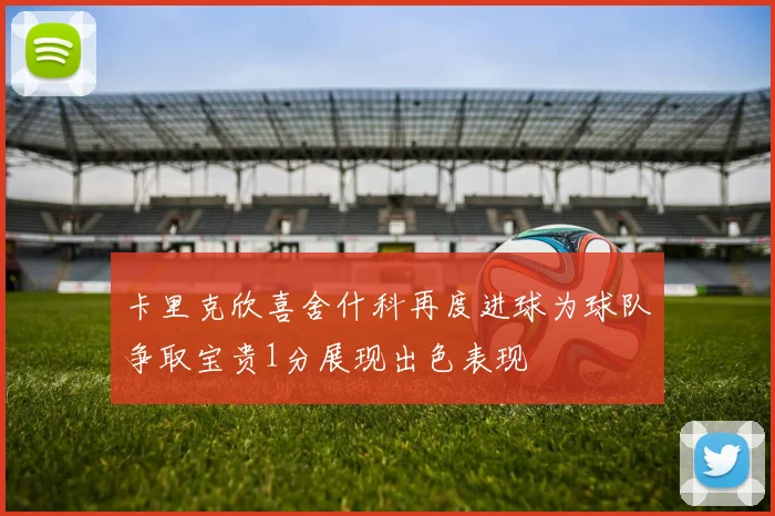 卡里克欣喜舍什科再度进球为球队争取宝贵1分展现出色表现