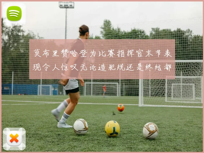 莫布里赞哈登为比赛指挥官末节表现令人惊叹无论造犯规还是终结都游刃有余