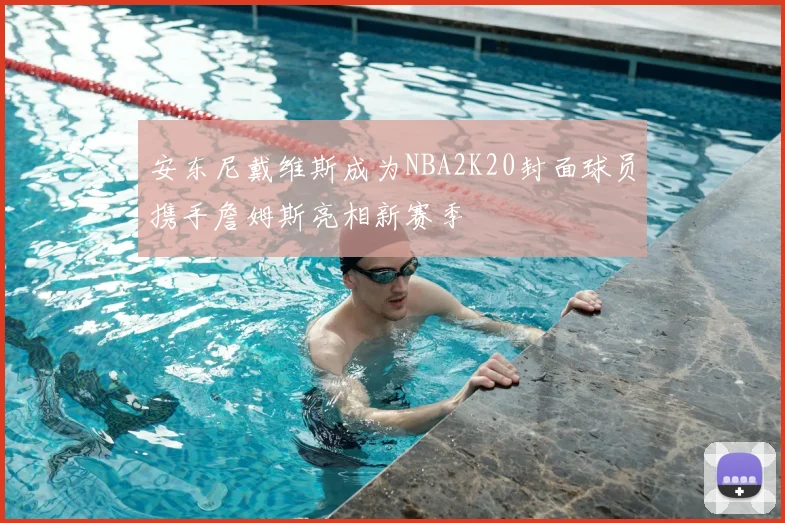 安东尼戴维斯成为NBA2K20封面球员携手詹姆斯亮相新赛季