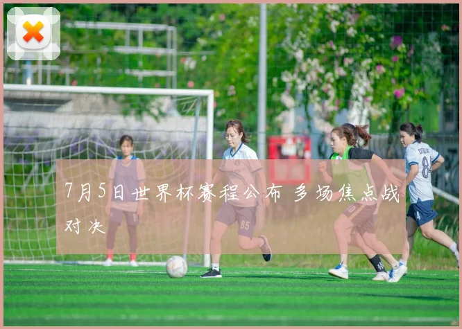 7月5日世界杯赛程公布 多场焦点战对决
