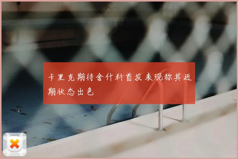 卡里克期待舍什科首发表现称其近期状态出色