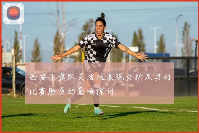 西安飞盘队灵活性表现分析及其对比赛胜负的影响探讨