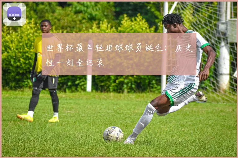 世界杯最年轻进球球员诞生：历史性一刻全记录