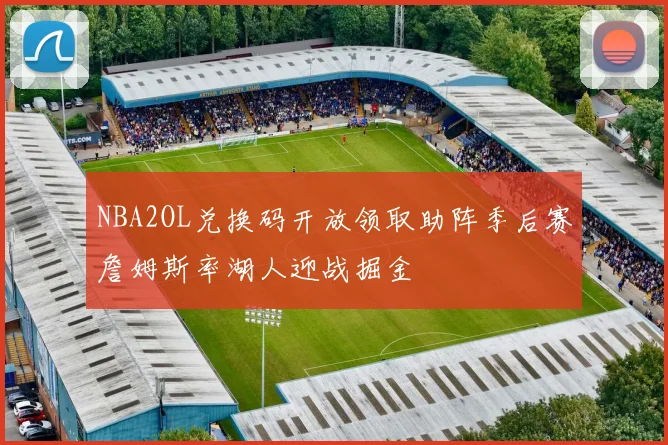 NBA2OL兑换码开放领取助阵季后赛詹姆斯率湖人迎战掘金