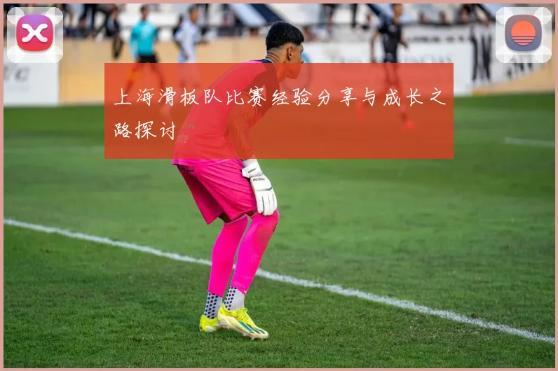 上海滑板队比赛经验分享与成长之路探讨