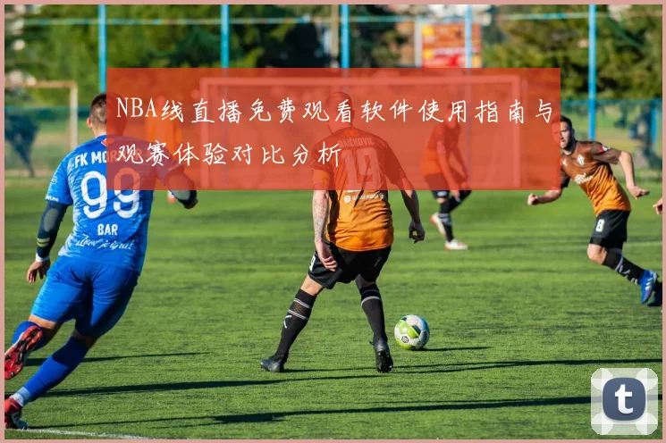 NBA线直播免费观看软件使用指南与观赛体验对比分析