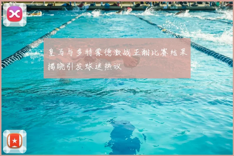 皇马与多特蒙德激战正酣比赛结果揭晓引发球迷热议