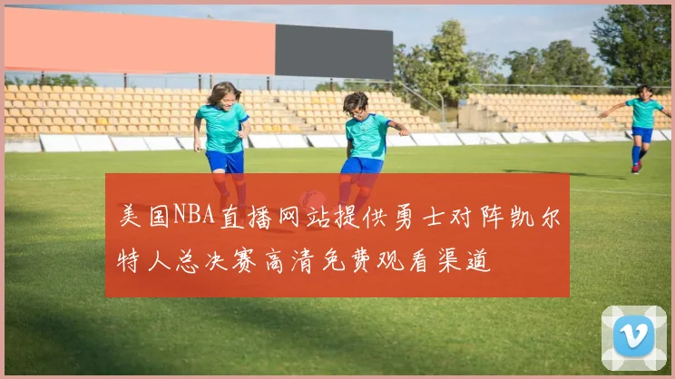 美国NBA直播网站提供勇士对阵凯尔特人总决赛高清免费观看渠道