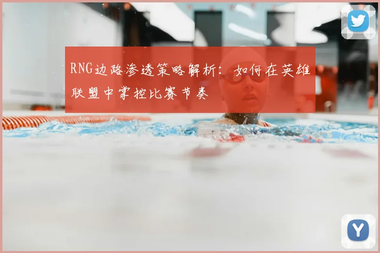RNG边路渗透策略解析：如何在英雄联盟中掌控比赛节奏