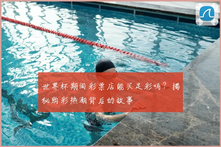 世界杯期间彩票店能买足彩吗？揭秘购彩热潮背后的故事