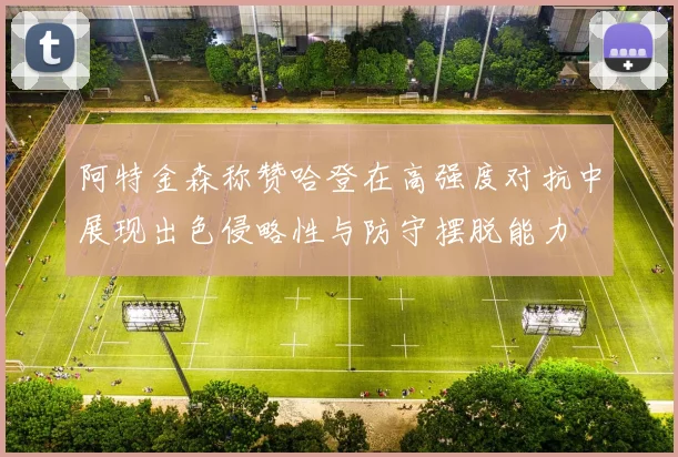 阿特金森称赞哈登在高强度对抗中展现出色侵略性与防守摆脱能力