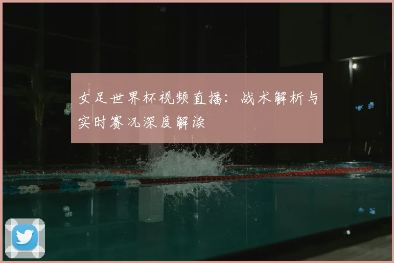 女足世界杯视频直播：战术解析与实时赛况深度解读