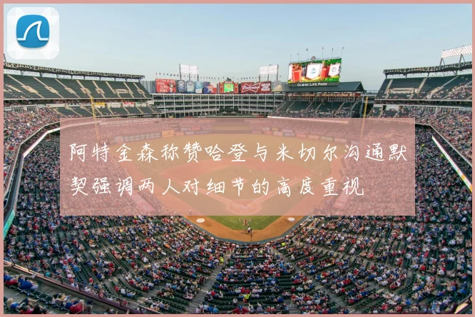 阿特金森称赞哈登与米切尔沟通默契强调两人对细节的高度重视