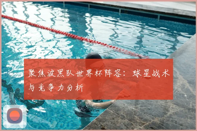 聚焦波黑队世界杯阵容：球星战术与竞争力分析