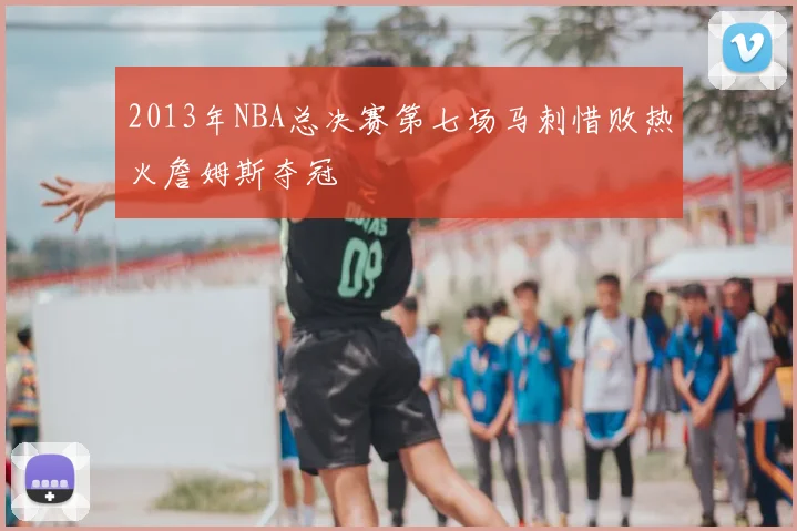 2013年NBA总决赛第七场马刺惜败热火詹姆斯夺冠