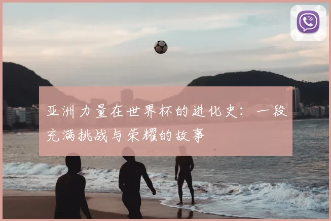亚洲力量在世界杯的进化史：一段充满挑战与荣耀的故事