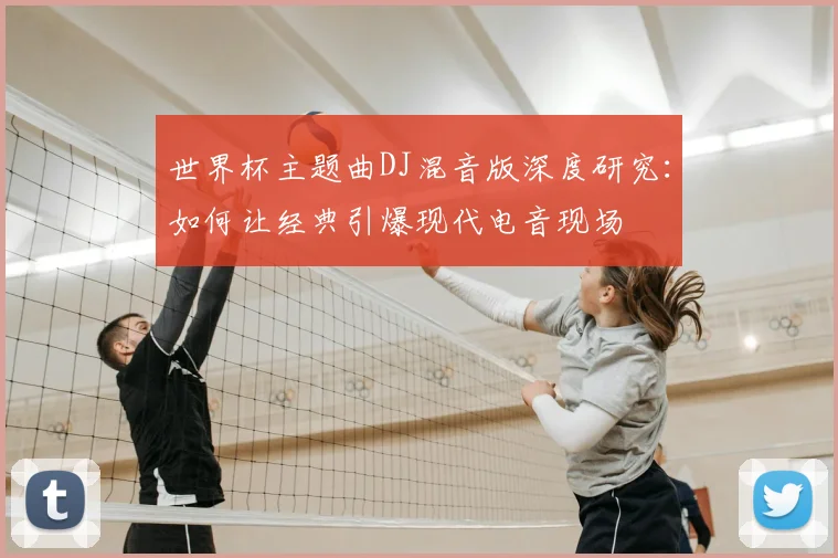 世界杯主题曲DJ混音版深度研究：如何让经典引爆现代电音现场