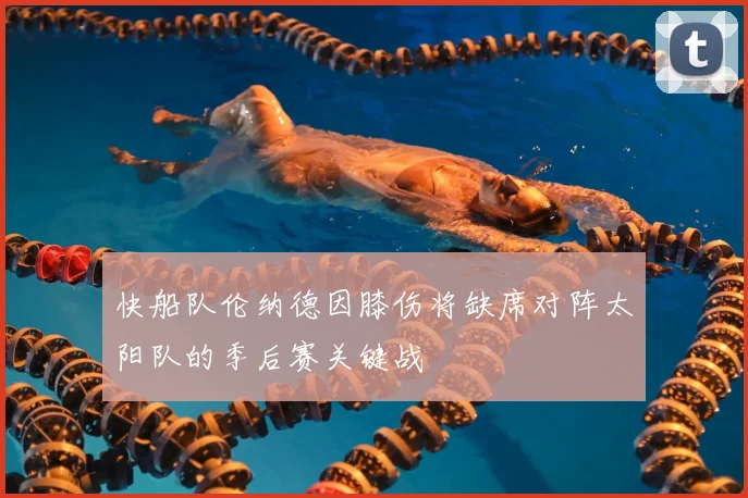快船队伦纳德因膝伤将缺席对阵太阳队的季后赛关键战